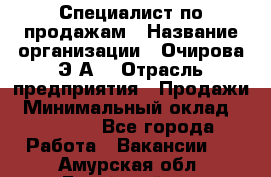 Специалист по продажам › Название организации ­ Очирова Э.А. › Отрасль предприятия ­ Продажи › Минимальный оклад ­ 50 000 - Все города Работа » Вакансии   . Амурская обл.,Бурейский р-н